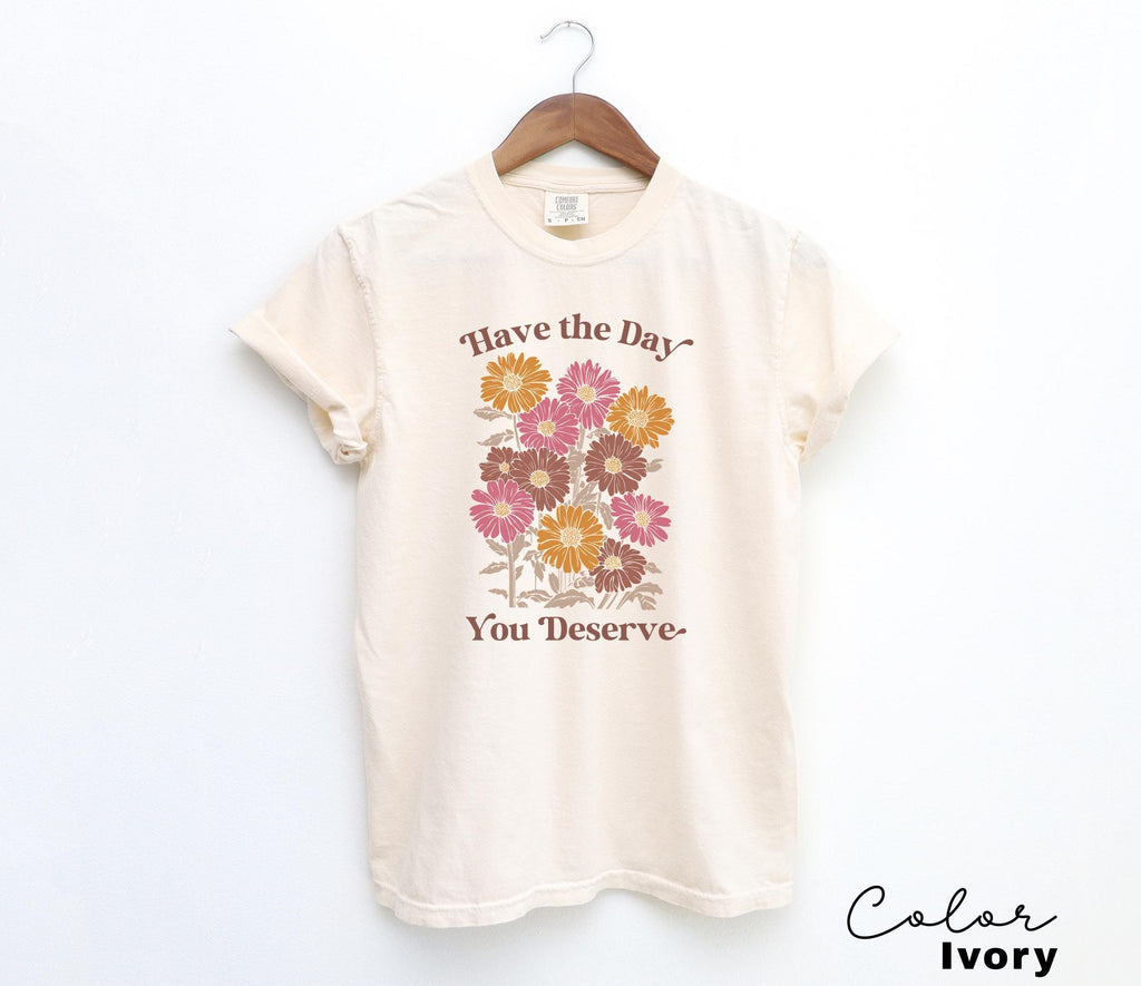 Floral Shirt, Have The Day You Deserve Shirt, Flower Shirt, Have a Good Day Shirt, Positive Vibes T-Shirt, Daisy Shirt, Flower Graphic Tee,