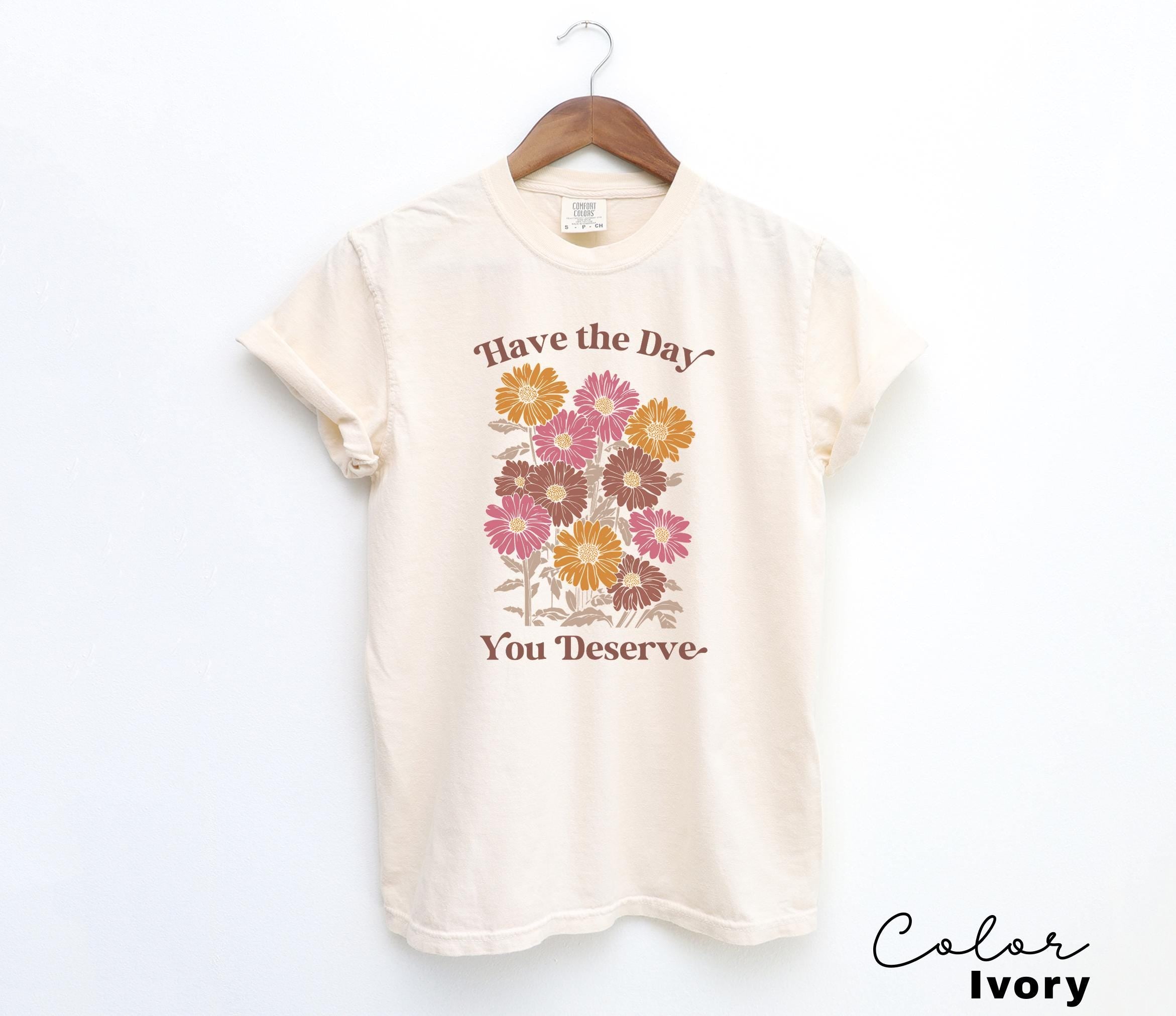 Floral Shirt, Have The Day You Deserve Shirt, Flower Shirt, Have a Good Day Shirt, Positive Vibes T-Shirt, Daisy Shirt, Flower Graphic Tee,