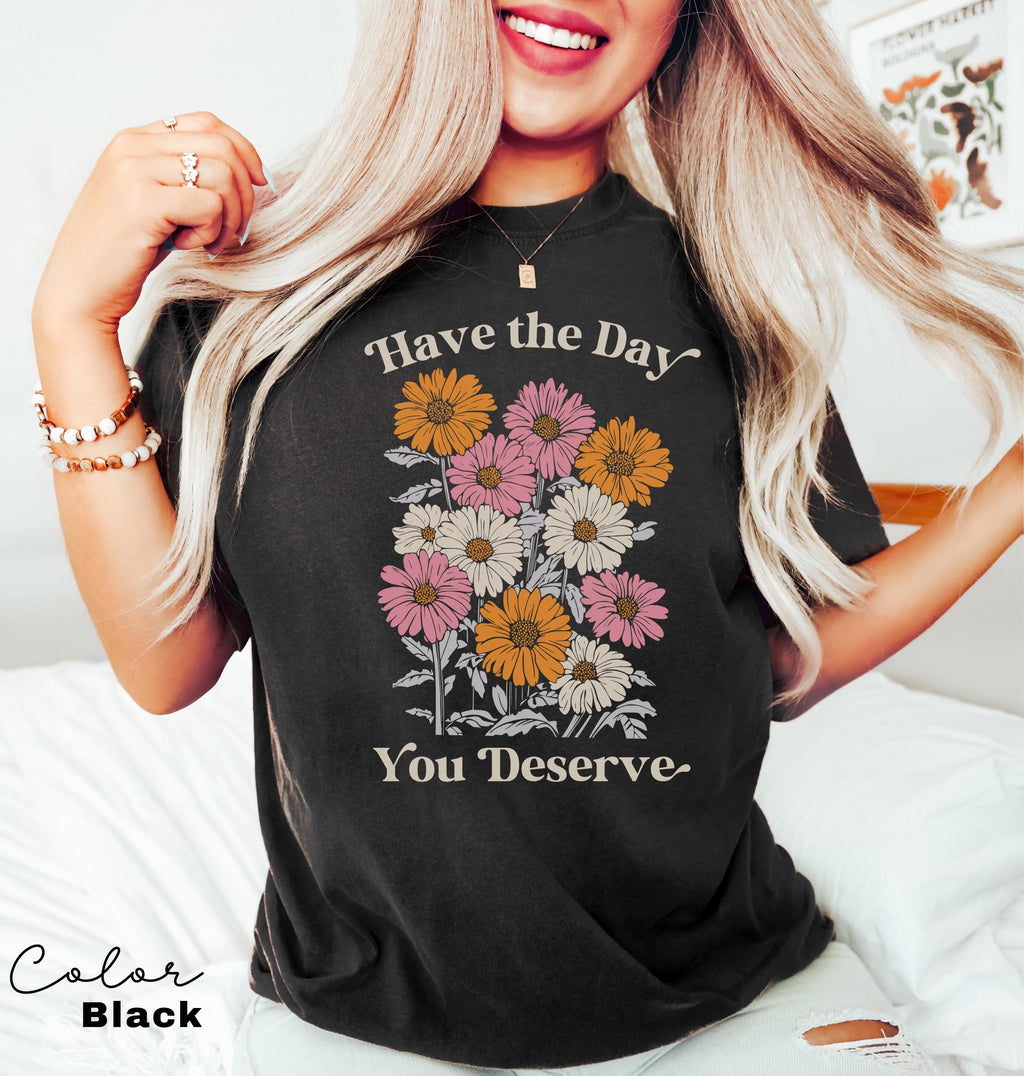 Floral Shirt, Have The Day You Deserve Shirt, Flower Shirt, Have a Good Day Shirt, Positive Vibes T-Shirt, Daisy Shirt, Flower Graphic Tee,