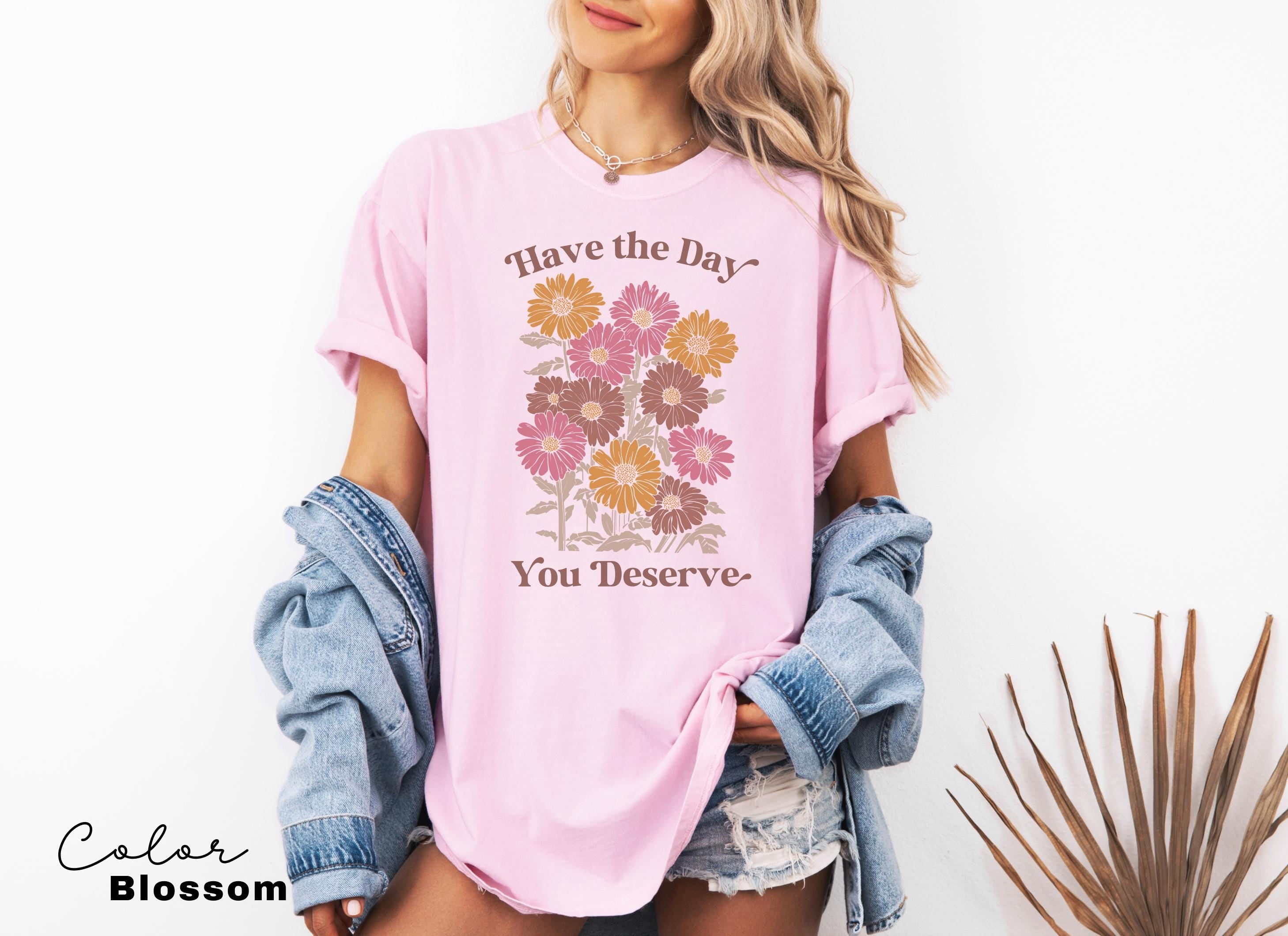 Floral Shirt, Have The Day You Deserve Shirt, Flower Shirt, Have a Good Day Shirt, Positive Vibes T-Shirt, Daisy Shirt, Flower Graphic Tee,
