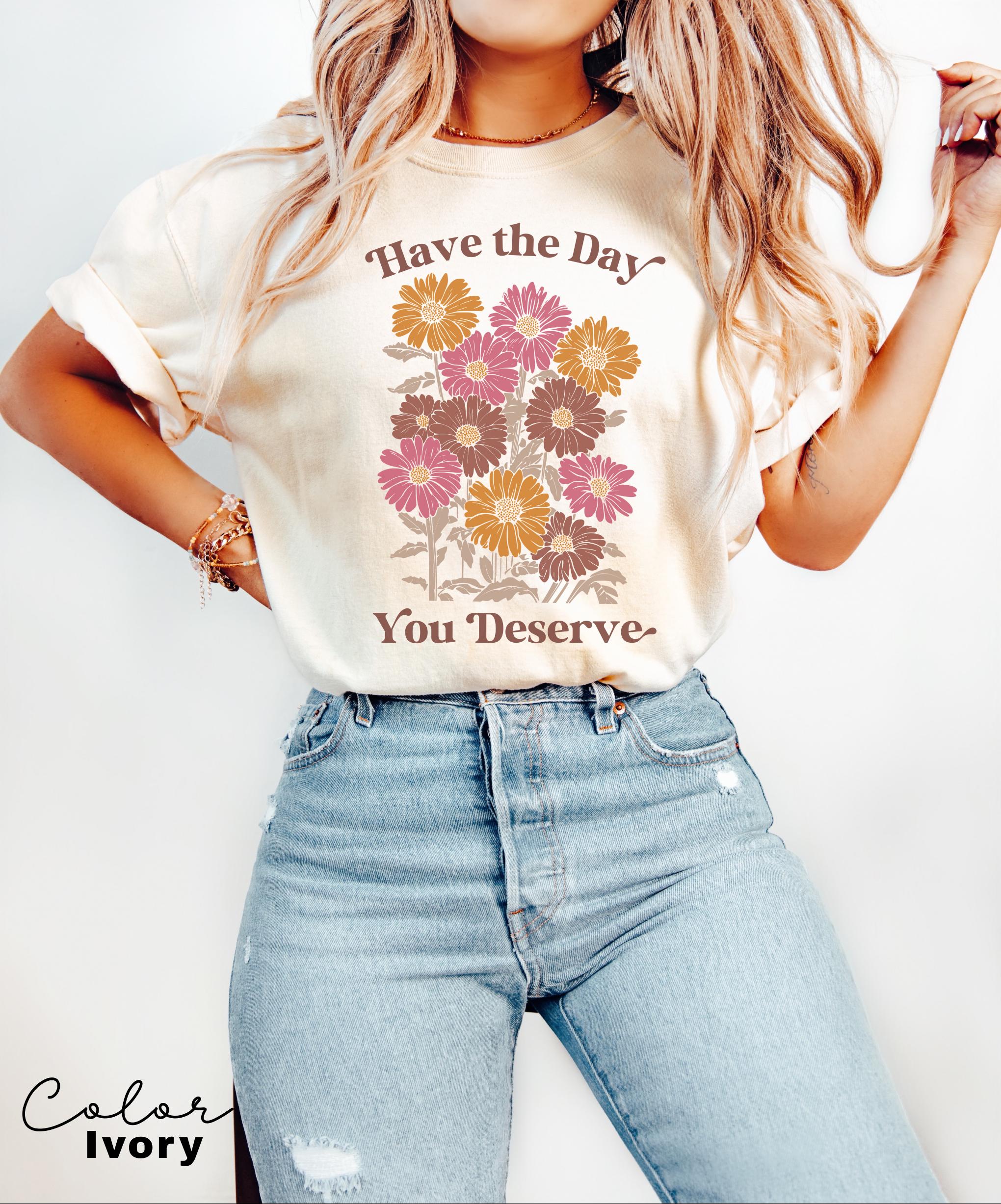 Floral Shirt, Have The Day You Deserve Shirt, Flower Shirt, Have a Good Day Shirt, Positive Vibes T-Shirt, Daisy Shirt, Flower Graphic Tee,