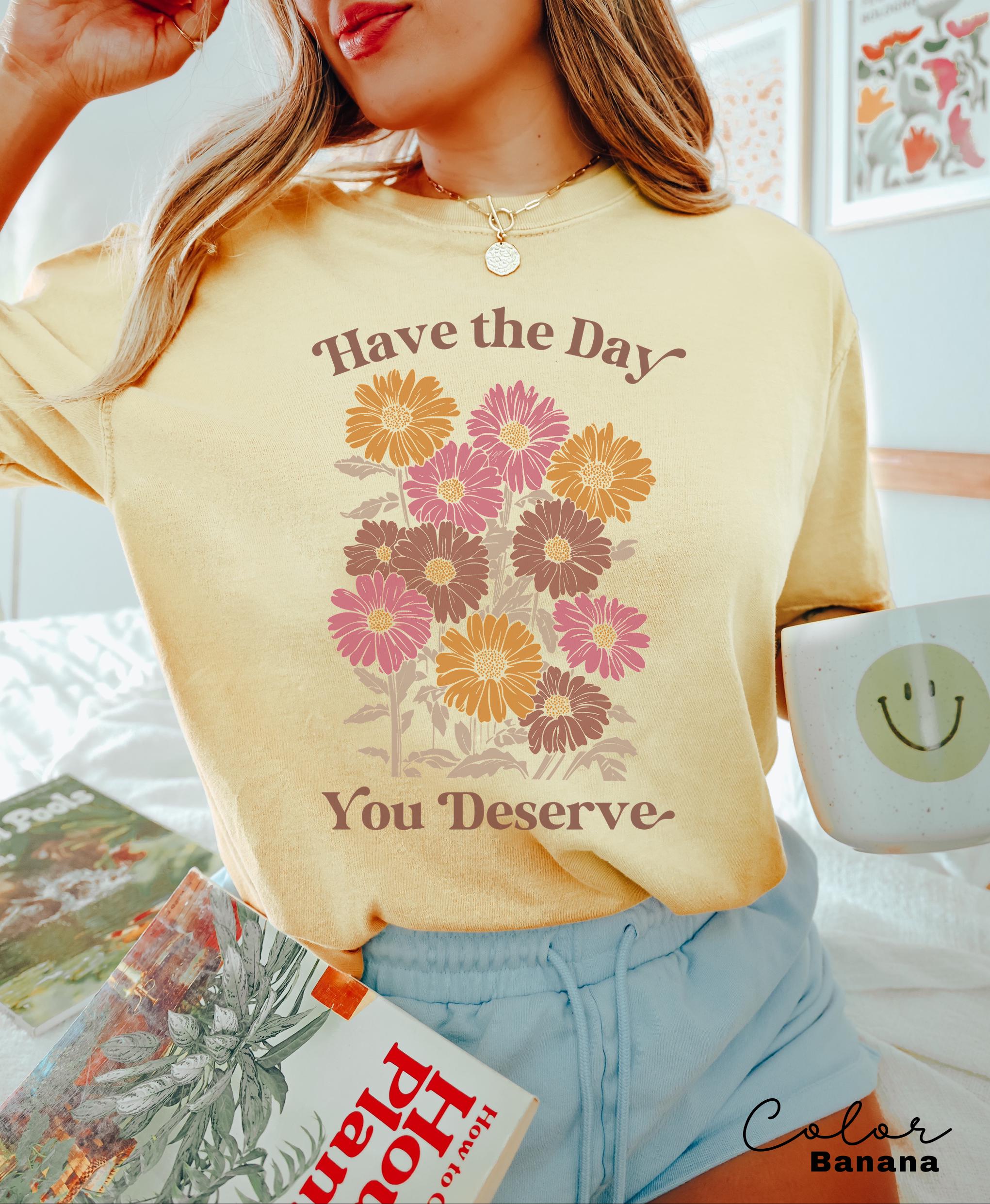 Floral Shirt, Have The Day You Deserve Shirt, Flower Shirt, Have a Good Day Shirt, Positive Vibes T-Shirt, Daisy Shirt, Flower Graphic Tee,