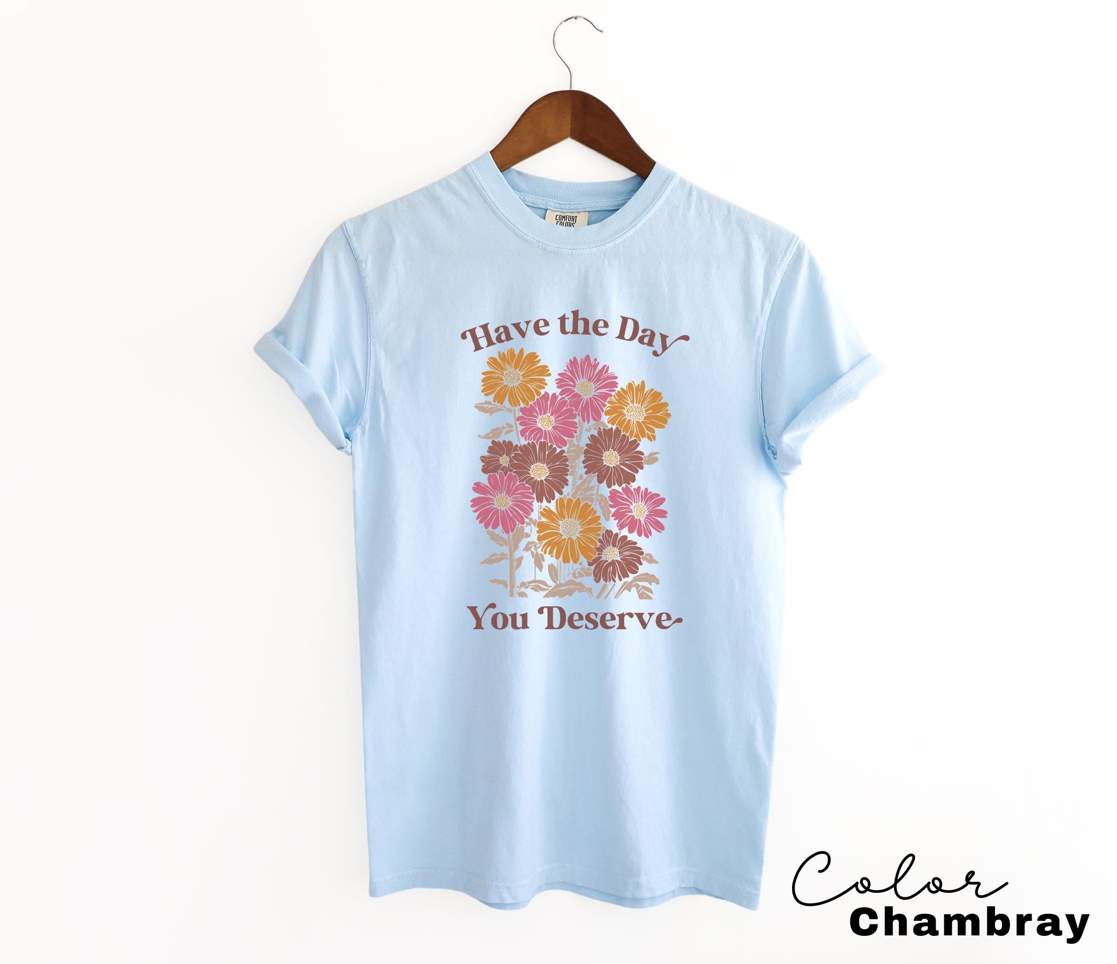 Floral Shirt, Have The Day You Deserve Shirt, Flower Shirt, Have a Good Day Shirt, Positive Vibes T-Shirt, Daisy Shirt, Flower Graphic Tee,