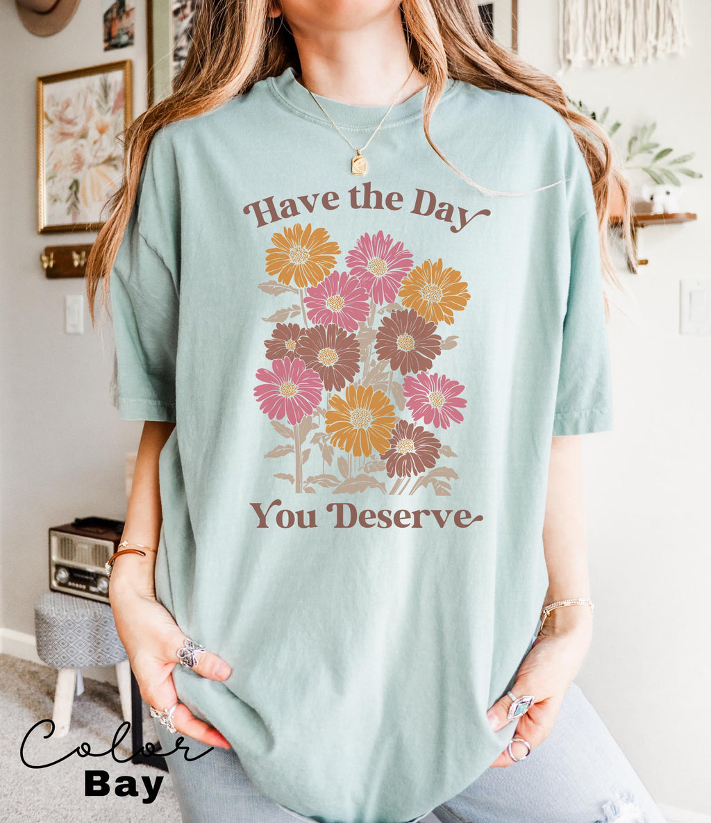 Floral Shirt, Have The Day You Deserve Shirt, Flower Shirt, Have a Good Day Shirt, Positive Vibes T-Shirt, Daisy Shirt, Flower Graphic Tee,