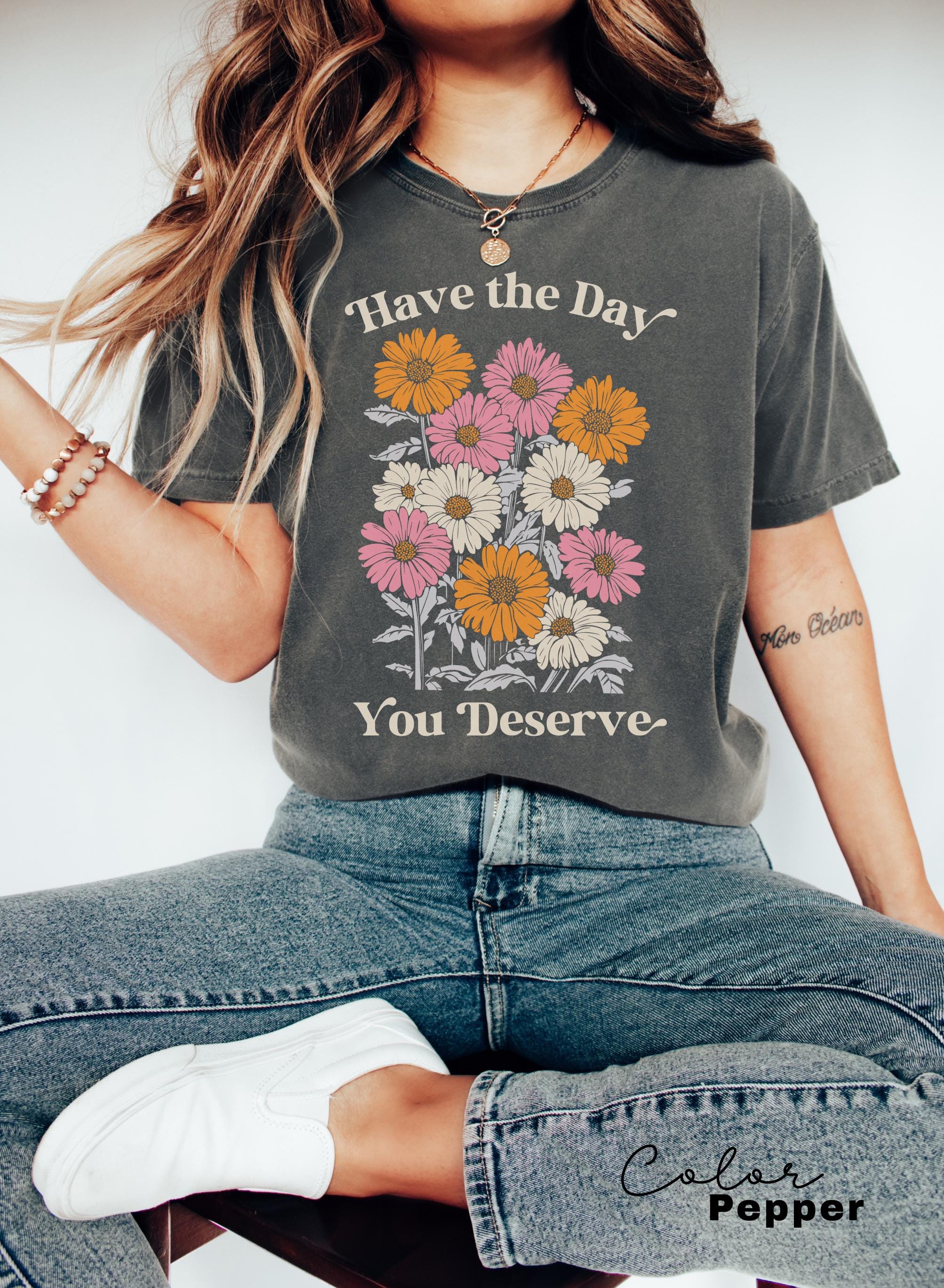 Floral Shirt, Have The Day You Deserve Shirt, Flower Shirt, Have a Good Day Shirt, Positive Vibes T-Shirt, Daisy Shirt, Flower Graphic Tee,